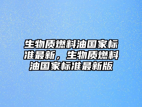 生物質(zhì)燃料油國家標準最新，生物質(zhì)燃料油國家標準最新版