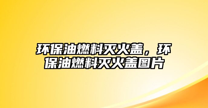 環(huán)保油燃料滅火蓋，環(huán)保油燃料滅火蓋圖片