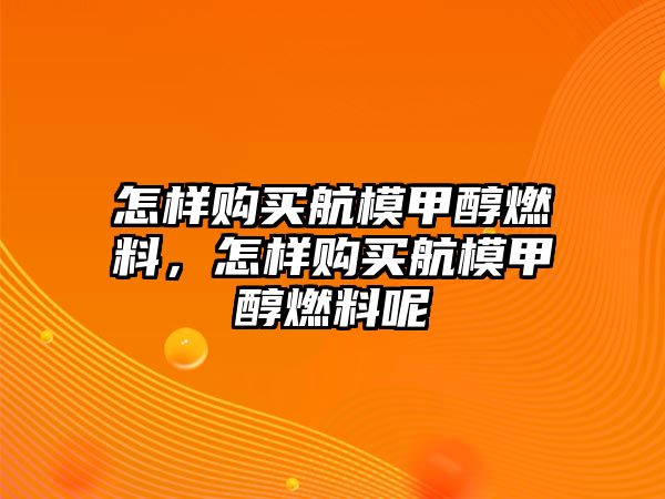 怎樣購買航模甲醇燃料，怎樣購買航模甲醇燃料呢