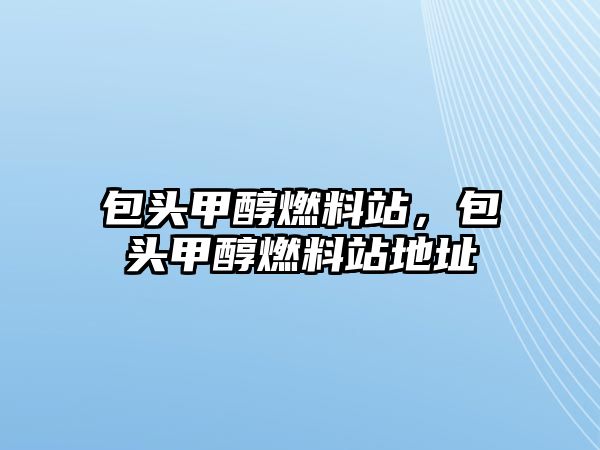 包頭甲醇燃料站，包頭甲醇燃料站地址