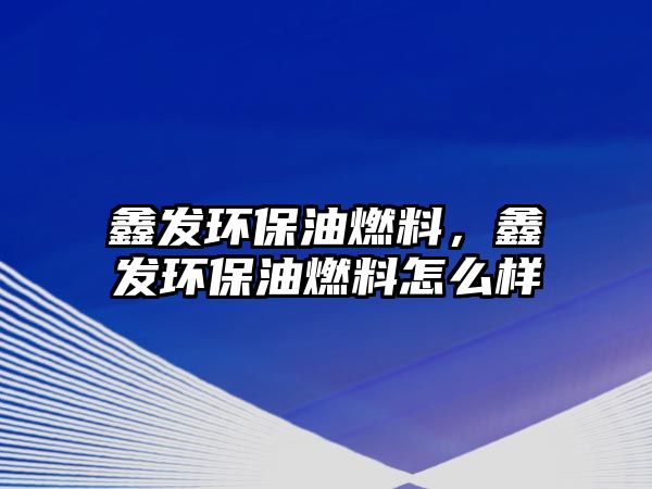 鑫發(fā)環(huán)保油燃料，鑫發(fā)環(huán)保油燃料怎么樣