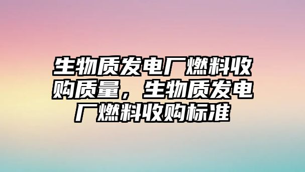 生物質(zhì)發(fā)電廠燃料收購(gòu)質(zhì)量，生物質(zhì)發(fā)電廠燃料收購(gòu)標(biāo)準(zhǔn)