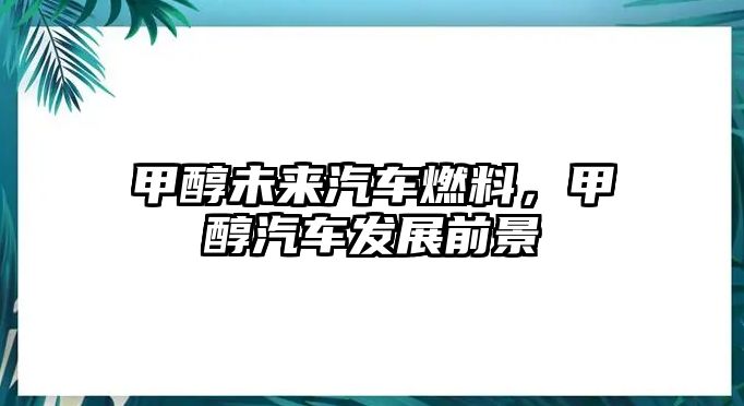 甲醇未來汽車燃料，甲醇汽車發(fā)展前景