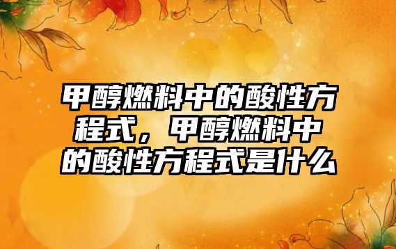 甲醇燃料中的酸性方程式，甲醇燃料中的酸性方程式是什么