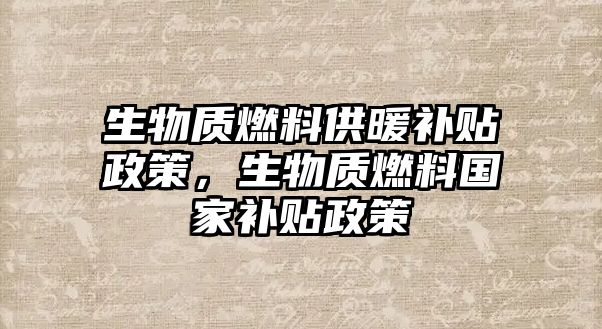 生物質(zhì)燃料供暖補(bǔ)貼政策，生物質(zhì)燃料國(guó)家補(bǔ)貼政策