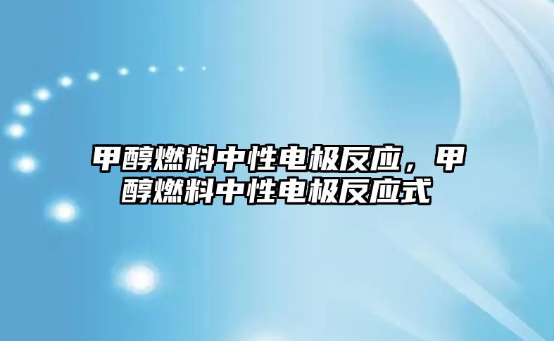 甲醇燃料中性電極反應(yīng)，甲醇燃料中性電極反應(yīng)式