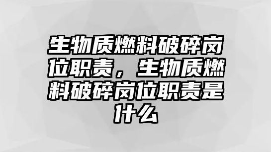 生物質(zhì)燃料破碎崗位職責(zé)，生物質(zhì)燃料破碎崗位職責(zé)是什么