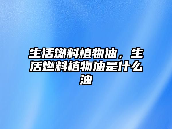 生活燃料植物油，生活燃料植物油是什么油