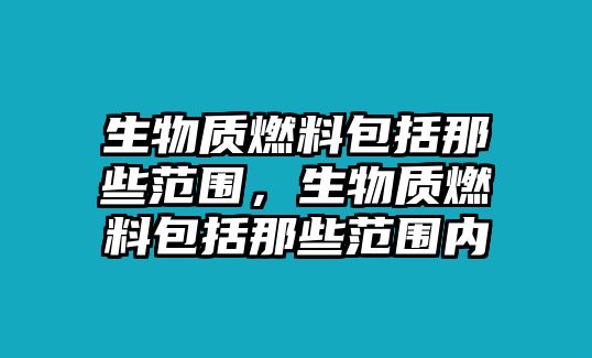 生物質(zhì)燃料包括那些范圍，生物質(zhì)燃料包括那些范圍內(nèi)