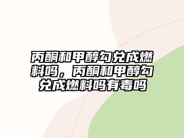 丙酮和甲醇勾兌成燃料嗎，丙酮和甲醇勾兌成燃料嗎有毒嗎