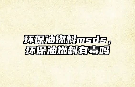 環(huán)保油燃料msds，環(huán)保油燃料有毒嗎