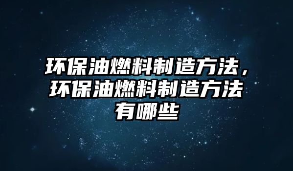 環(huán)保油燃料制造方法，環(huán)保油燃料制造方法有哪些