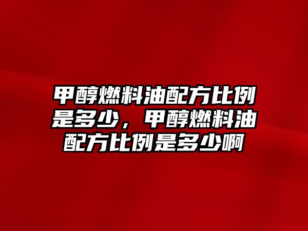 甲醇燃料油配方比例是多少，甲醇燃料油配方比例是多少啊