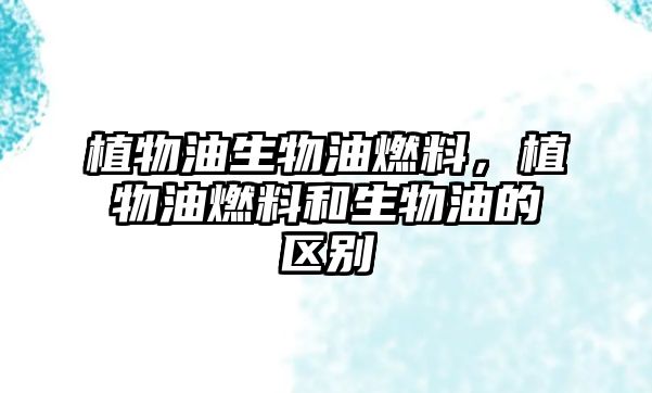 植物油生物油燃料，植物油燃料和生物油的區(qū)別