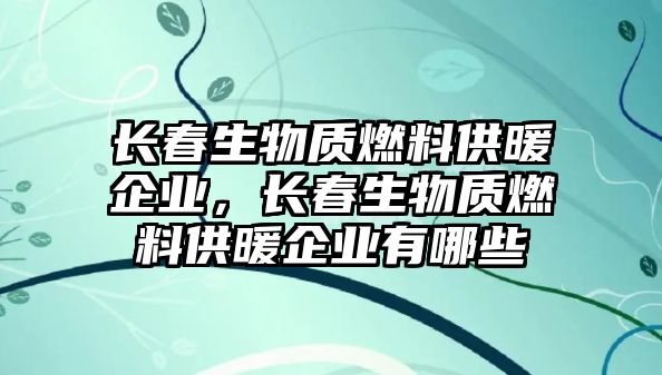 長春生物質(zhì)燃料供暖企業(yè)，長春生物質(zhì)燃料供暖企業(yè)有哪些