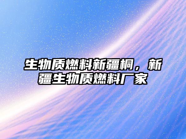 生物質燃料新疆桐，新疆生物質燃料廠家