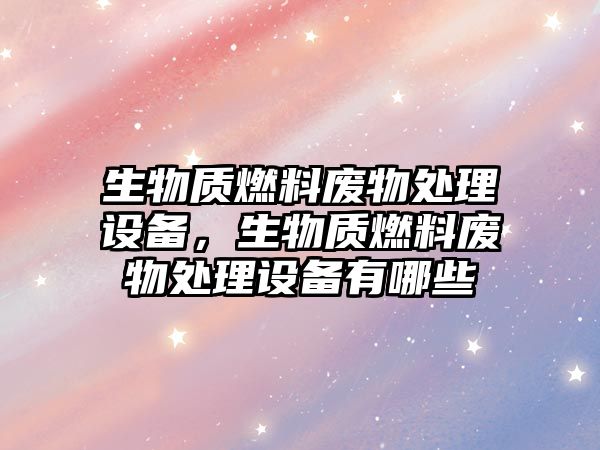 生物質(zhì)燃料廢物處理設(shè)備，生物質(zhì)燃料廢物處理設(shè)備有哪些