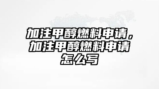 加注甲醇燃料申請，加注甲醇燃料申請怎么寫