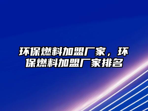 環(huán)保燃料加盟廠家，環(huán)保燃料加盟廠家排名