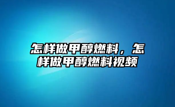 怎樣做甲醇燃料，怎樣做甲醇燃料視頻