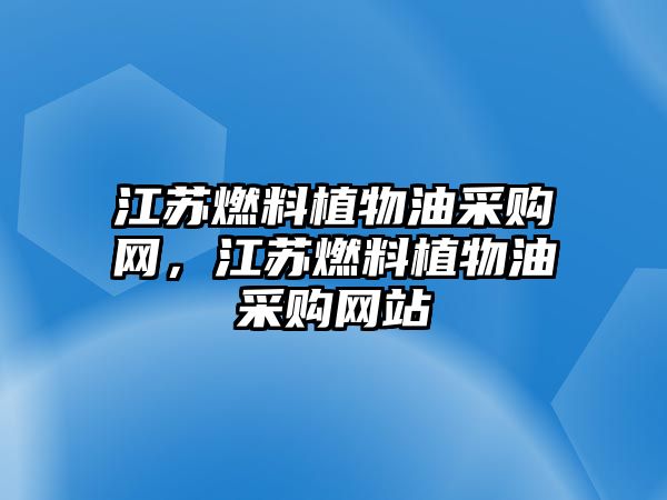 江蘇燃料植物油采購網(wǎng)，江蘇燃料植物油采購網(wǎng)站