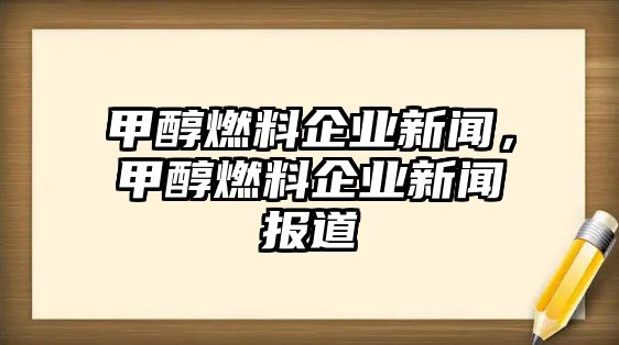 甲醇燃料企業(yè)新聞，甲醇燃料企業(yè)新聞報道