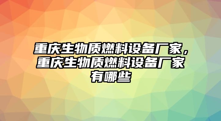 重慶生物質(zhì)燃料設(shè)備廠家，重慶生物質(zhì)燃料設(shè)備廠家有哪些