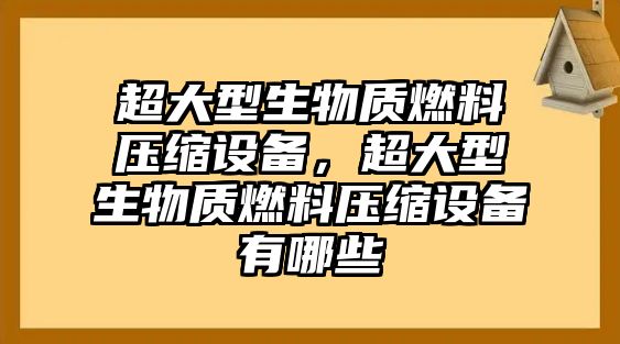 超大型生物質(zhì)燃料壓縮設(shè)備，超大型生物質(zhì)燃料壓縮設(shè)備有哪些