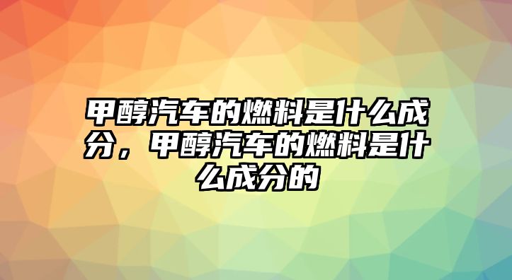 甲醇汽車的燃料是什么成分，甲醇汽車的燃料是什么成分的