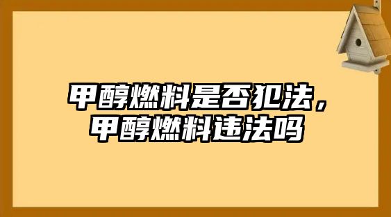 甲醇燃料是否犯法，甲醇燃料違法嗎