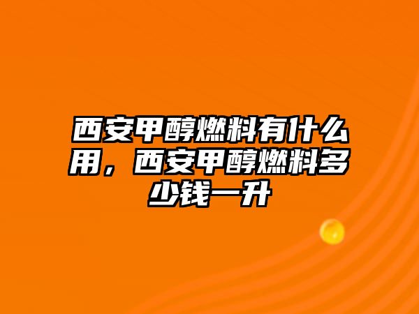 西安甲醇燃料有什么用，西安甲醇燃料多少錢一升