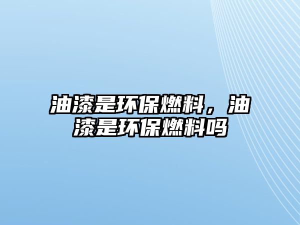 油漆是環(huán)保燃料，油漆是環(huán)保燃料嗎