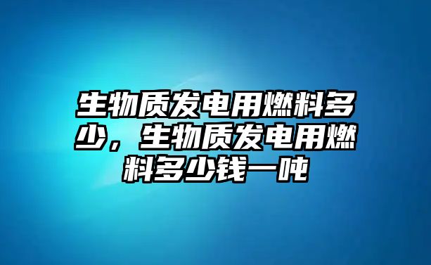 生物質發(fā)電用燃料多少，生物質發(fā)電用燃料多少錢一噸