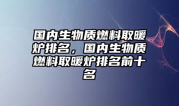 國內(nèi)生物質(zhì)燃料取暖爐排名，國內(nèi)生物質(zhì)燃料取暖爐排名前十名