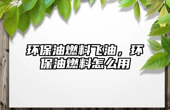 環(huán)保油燃料飛油，環(huán)保油燃料怎么用