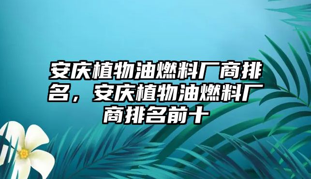 安慶植物油燃料廠商排名，安慶植物油燃料廠商排名前十