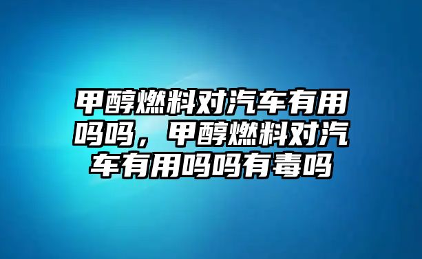 甲醇燃料對汽車有用嗎嗎，甲醇燃料對汽車有用嗎嗎有毒嗎