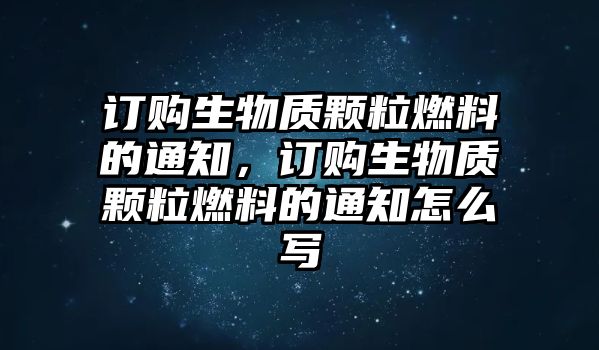 訂購(gòu)生物質(zhì)顆粒燃料的通知，訂購(gòu)生物質(zhì)顆粒燃料的通知怎么寫