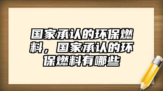 國家承認(rèn)的環(huán)保燃料，國家承認(rèn)的環(huán)保燃料有哪些