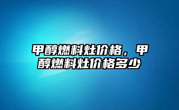 甲醇燃料灶價格，甲醇燃料灶價格多少