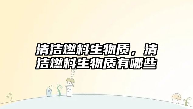 清潔燃料生物質(zhì)，清潔燃料生物質(zhì)有哪些