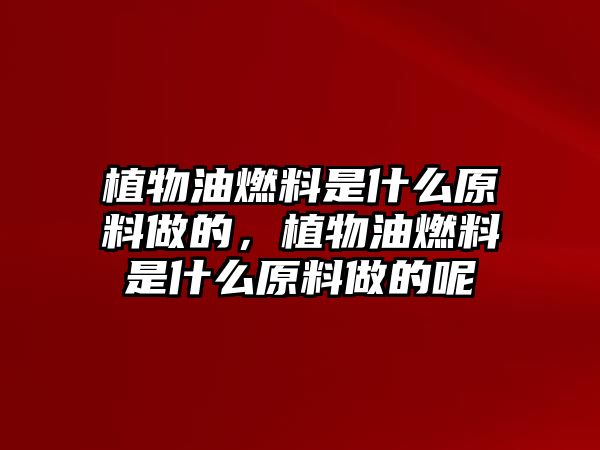 植物油燃料是什么原料做的，植物油燃料是什么原料做的呢