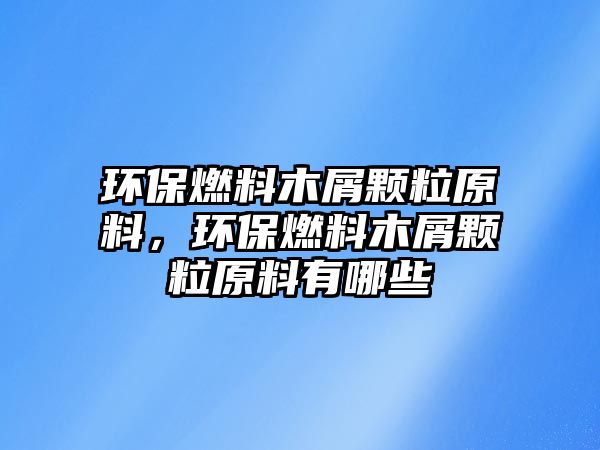 環(huán)保燃料木屑顆粒原料，環(huán)保燃料木屑顆粒原料有哪些
