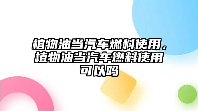 植物油當(dāng)汽車燃料使用，植物油當(dāng)汽車燃料使用可以嗎