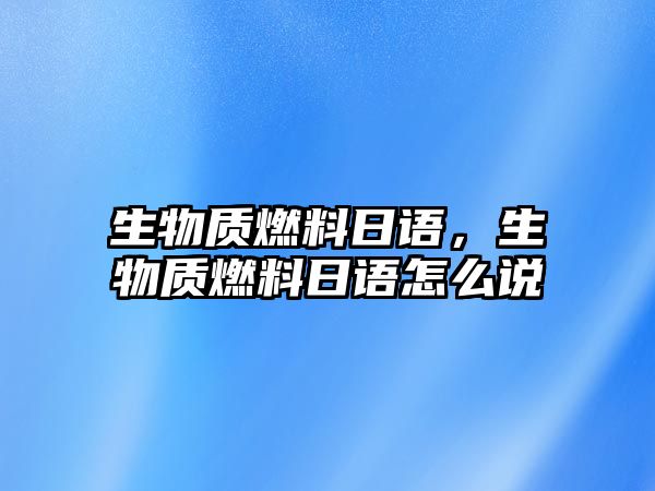 生物質(zhì)燃料日語，生物質(zhì)燃料日語怎么說