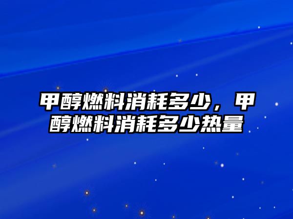 甲醇燃料消耗多少，甲醇燃料消耗多少熱量