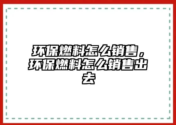 環(huán)保燃料怎么銷售，環(huán)保燃料怎么銷售出去