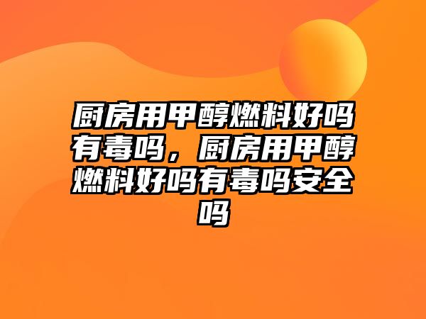 廚房用甲醇燃料好嗎有毒嗎，廚房用甲醇燃料好嗎有毒嗎安全嗎