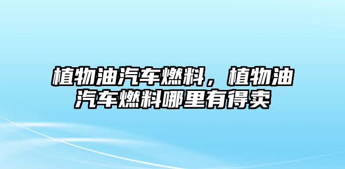 植物油汽車燃料，植物油汽車燃料哪里有得賣