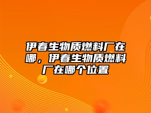 伊春生物質(zhì)燃料廠在哪，伊春生物質(zhì)燃料廠在哪個(gè)位置